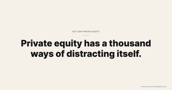 Private equity has a thousand ways of distracting itself.