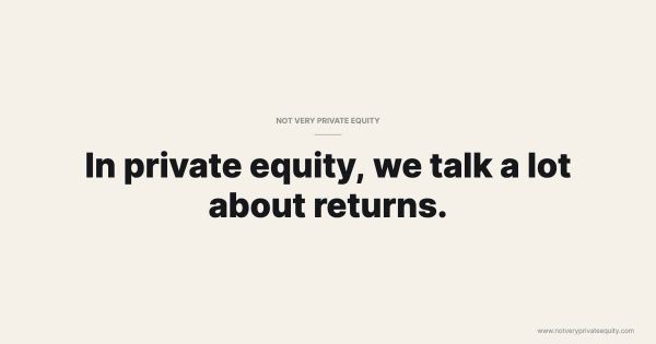 In private equity, we talk a lot about returns.