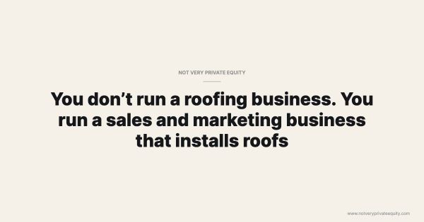 You don’t run a roofing business. You run a sales and marketing business that installs roofs