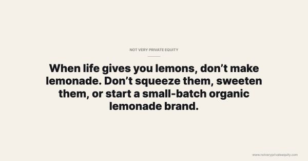When life gives you lemons, don’t make lemonade. Don’t squeeze them, sweeten them, or start a small-batch organic lemonade brand.