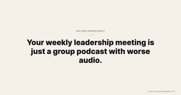 Your weekly leadership meeting is just a group podcast with worse audio.