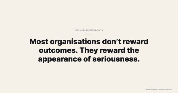 Most organisations don’t reward outcomes. They reward the appearance of seriousness.