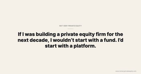 If I was building a private equity firm for the next decade, I wouldn’t start with a fund. I’d start with a platform.