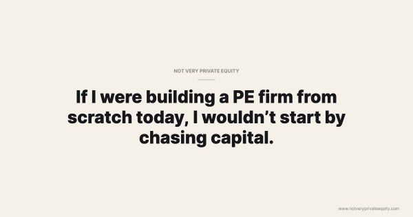 If I were building a PE firm from scratch today, I wouldn’t start by chasing capital.