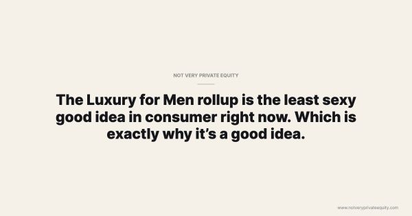 The Luxury for Men rollup is the least sexy good idea in consumer right now. Which is exactly why it’s a good idea.