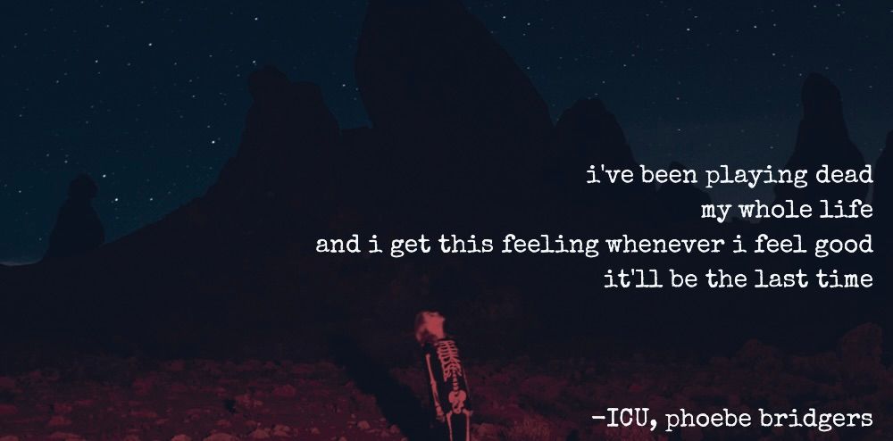 "i've been playing dead my whole life and i get this feeling whenever i feel good, it'll be the last time" - ICU, phoebe bridgers