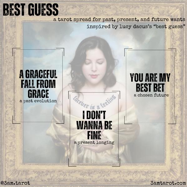 BEST GUESS: a tarot spread for past, present, and future wants inspired by lucy dacus's "best guess." a graceful fall from grace (a past evolution) / i don't wanna be fine (a present longing) / you are my best bet (a chosen future)