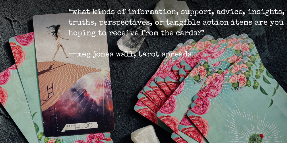 "what kinds of information, support, advice, insights, truths, perspectives, or tangible action items are you hoping to receive from the cards?" —meg jones wall, tarot spreads // text overlaid photo of the fool card from the muse tarot