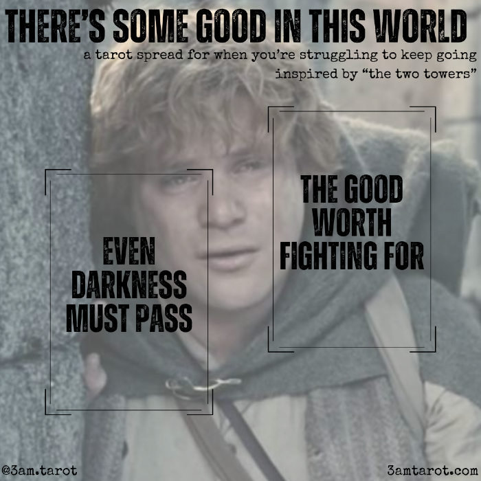 there's some good in this world: a tarot spread for when you're struggling to keep going, inspired by "the two towers." card one: even darkness must pass / card two: the good worth fighting for