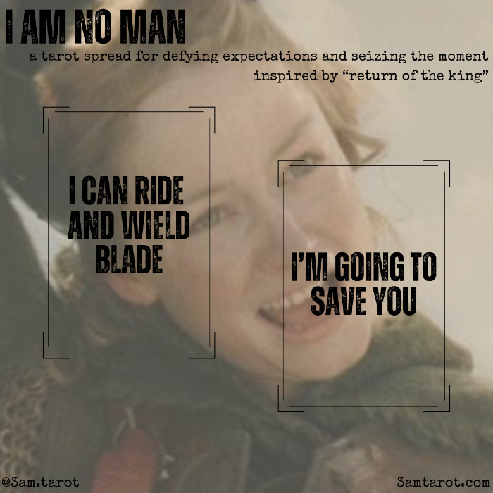 i am no man: a tarot spread for defying expectation and seizing the moment. card one: i can ride and wield blade. you're great at this. card two: i'm going to save you. the big thing you're trying to do.