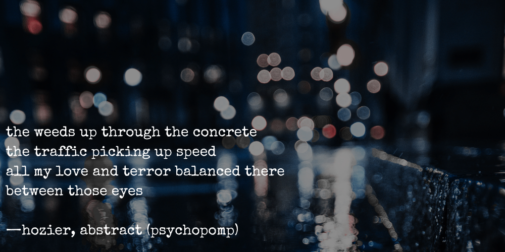 lyrics from hozier's abstract (psychopomp): the weeds up through the concrete / the traffic picking up speed / all my love and terror balanced there between those eyes