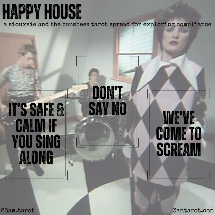 HAPPY HOUSE: a siouxsie and the banshees tarot spread for exploring compliance. it's safe & calm if you sing along / don't say no / we've come to scream