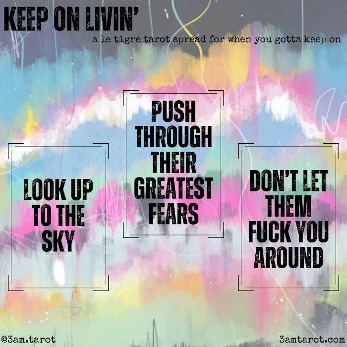 KEEP ON LIVIN: a le tigre tarot spread for when you gotta keep on. look up to the sky / push through their greatest fears / don't let them fuck you around