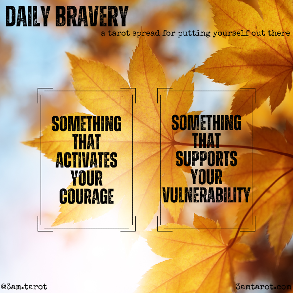 daily bravery: a tarot spread for putting yourself out there. something that activates your courage / something that supports your vulnerability