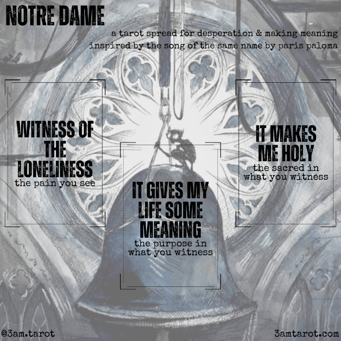 notre dame: a tarot spread for desperation & making meaning, inspired by the song of the same name by paris paloma: card one / witness of the loneliness (the pain you see) / it gives my life some meaning (the purpose in what you witness) / it makes me holy (the sacred in what you witness)