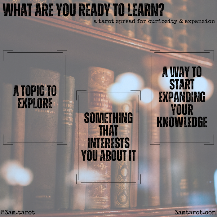 what are you ready to learn? a tarot spread for curiosity & expansion. a topic to explore / something that interests you about it / a way to start expanding your knowledge
