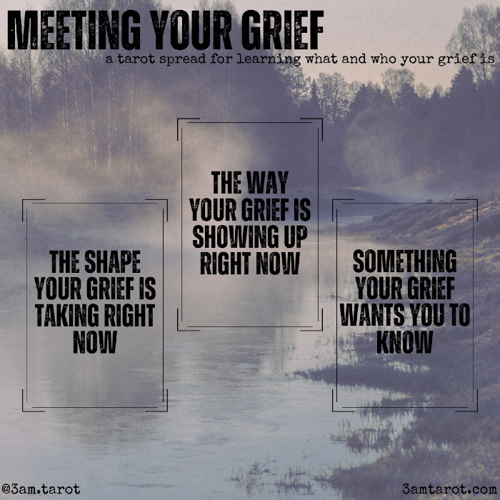 meeting your grief: a tarot spread for learning what and who your grief is. the shape your grief is taking right now / the way your grief is showing up right now / something your grief wants you to know