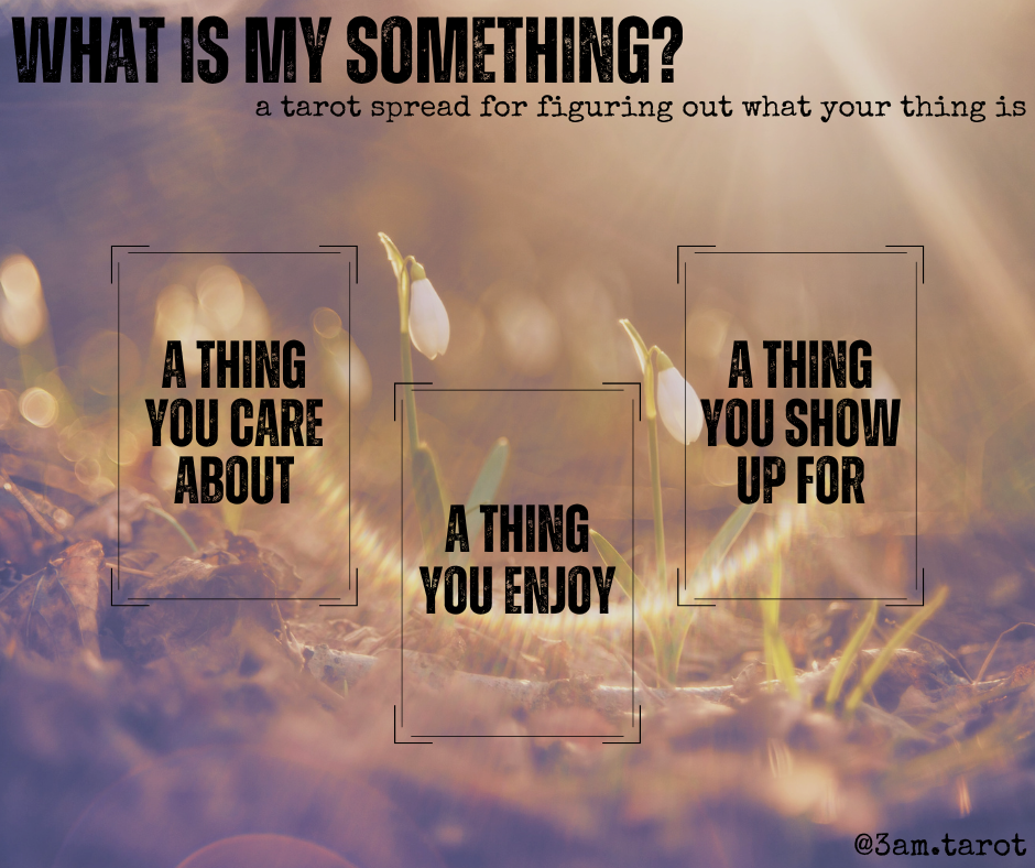 what is my something? a tarot spread for figuring out what your thing is. a thing you care about / a thing you enjoy / a thing you show up for