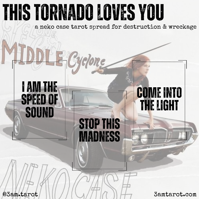 this tornado loves you: a neko case tarot spread for destruction & wreckage. i am the speed of sound / stop this madness / come into the light