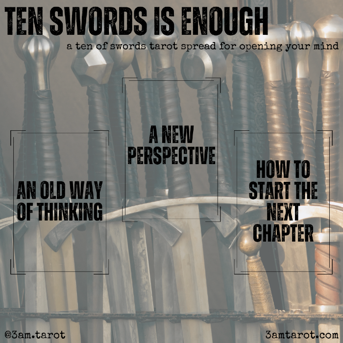 ten swords is enough: a ten of swords tarot spread for opening your mind. an old way of thinking / a new perspective / how to start the next chapter