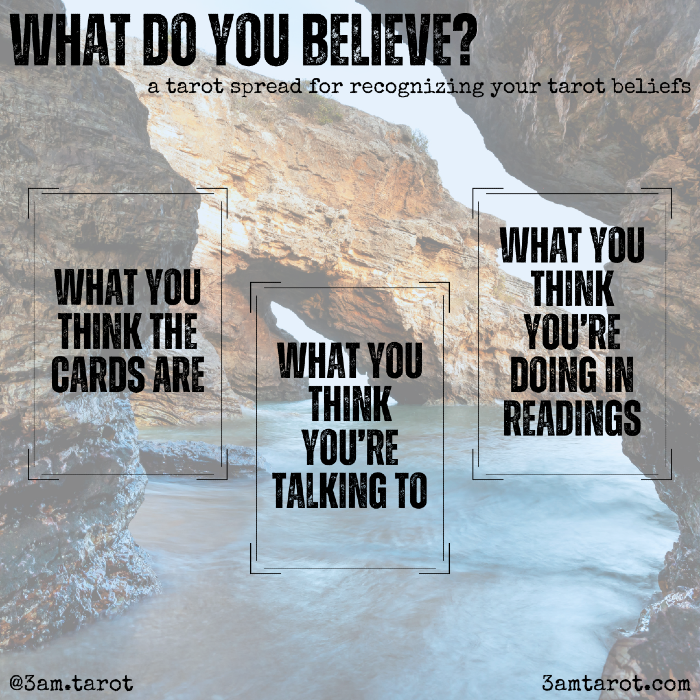 what do you believe? a tarot spread for recognizing your tarot beliefs. what you think the cards are / what you think you're talking to / what you think you're doing in readings
