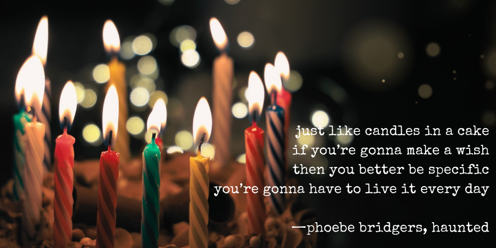 just like candles in a cake / if you're gonna make a wish / then you better be specific / you're gonna have to live it every day — phoebe bridgers, haunted