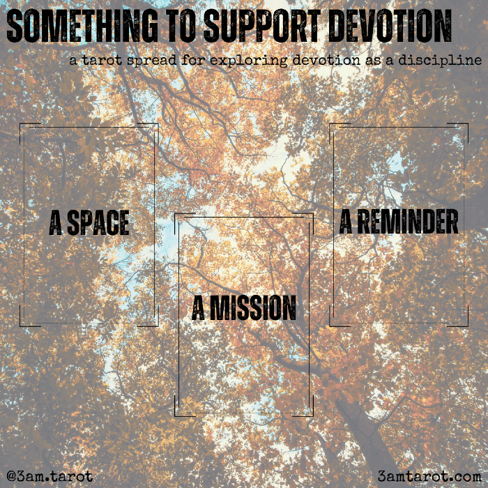 something to support devotion: a tarot spread for exploring devotion as a discipline. a space / a mission / a reminder