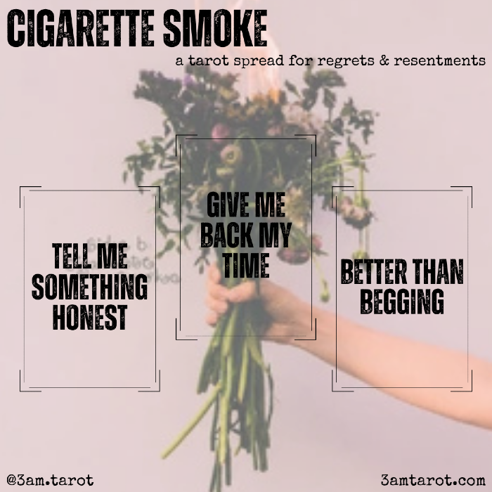 cigarette smoke: a tarot spread for regrets & resentments. tell me something honest / give me back my time / better than begging