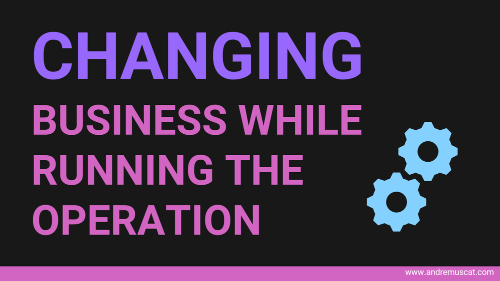Changing the business while running the operation