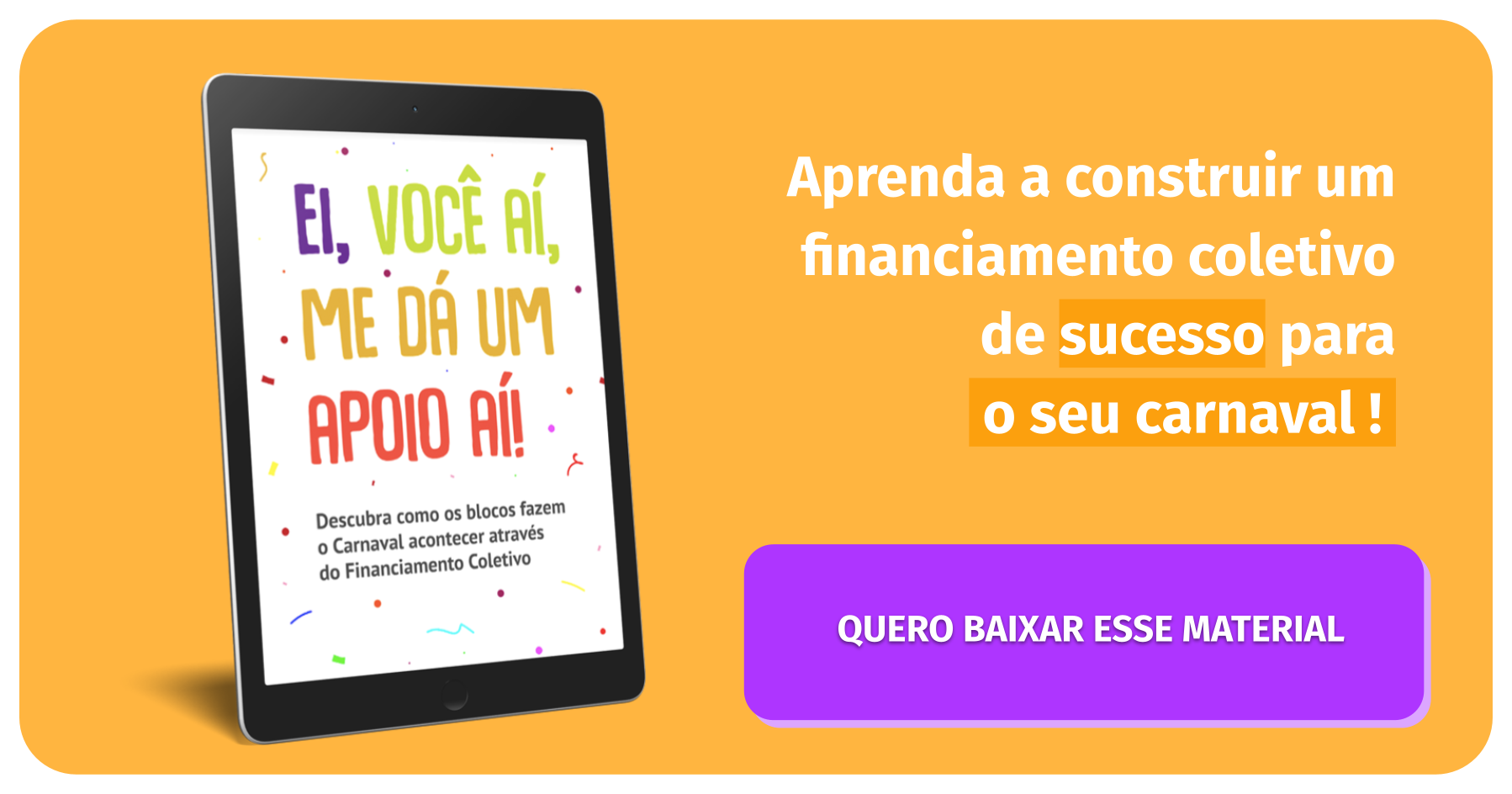Ebook "Ei você aí, me dá um apoio aí". Aprenda a construir um financiamento coletivo de sucesso para seu carnaval. Botão roxo para baixar o material.