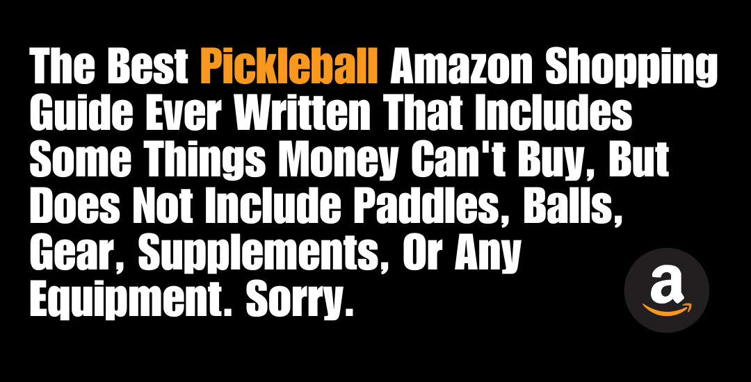                                         The Best Pickleball Amazon Shopping Guide Ever Written That Includes Some Things Money Can't Buy, But Does Not Include Paddles, Balls, Gear, Supplements, Or Any Equipment. Sorry.
                                                                        