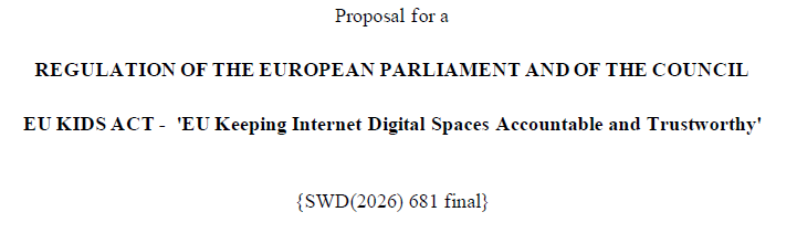 Proposal for a  REGULATION OF THE EUROPEAN PARLIAMENT AND OF THE COUNCIL  EU KIDS ACT - 'EU Keeping Internet Digital Spaces Accountable and Trustworthy'  {SWD(2026) 681 final}