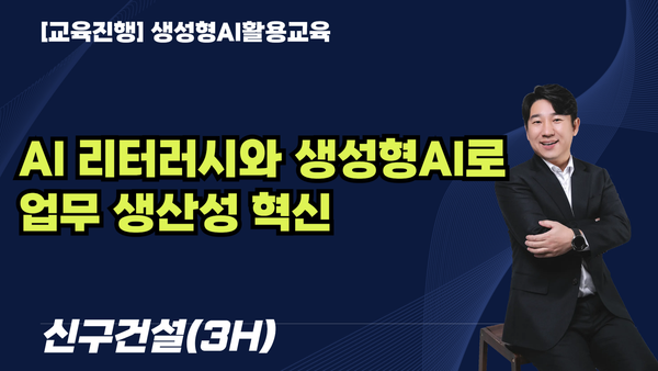 [교육진행] AI 리터러시와 생성형AI로  업무 생산성 혁신_신구건설(3H)