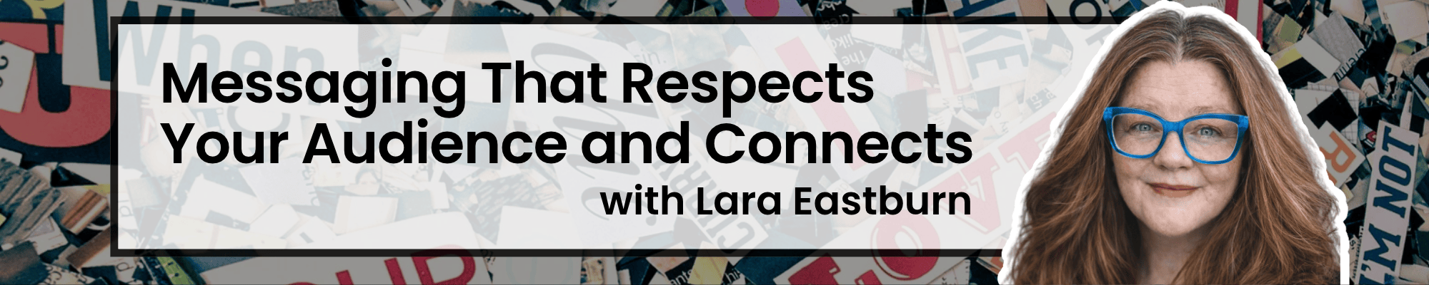 Podcast episode graphic reading “Messaging That Respects Your Audience and Connects with Lara Eastburn,” with a photo of Lara, who has long auburn hair and bright blue glasses, over a collage of cut-out magazine letters.