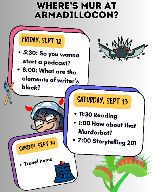 Where's Mur at Armadillocon? Friday: 5:30, So you wanna start a podcast, 8:00 Elements of writer's block/ Saturday 11:30 reading, 1:00 how about that Murderbot, 7:00 storytelling 201. Sunday, travel home. 