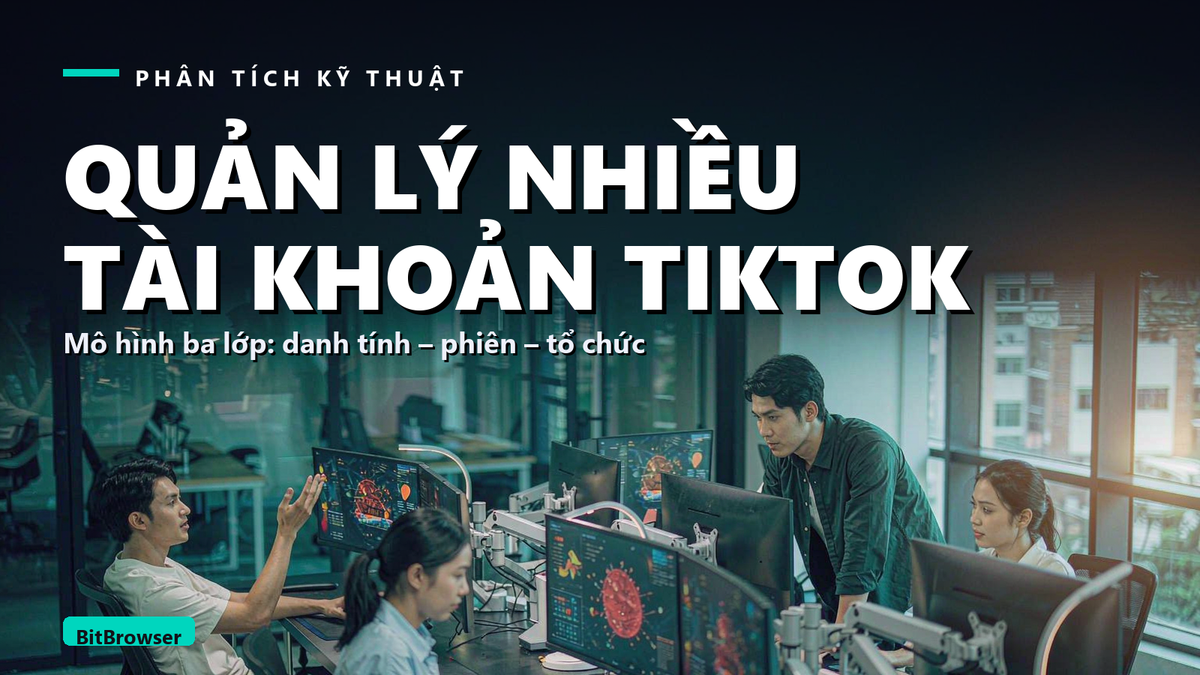 Cách quản lý nhiều tài khoản TikTok an toàn: từ cách ly môi trường đến kiểm soát vận hành theo nhóm