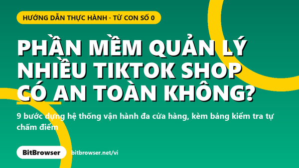 Phần mềm quản lý nhiều TikTok Shop có an toàn không? Hướng dẫn 9 bước từ con số 0