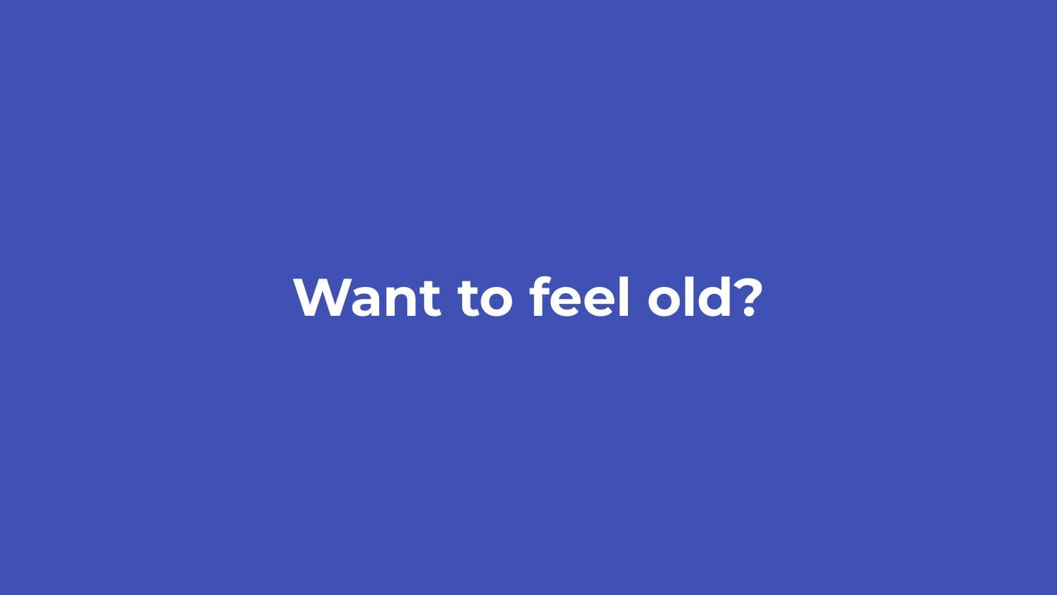 Blue slide with the text "Want to feel old?"