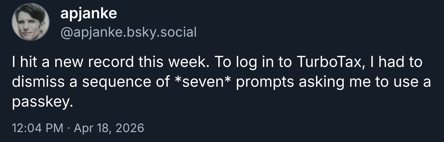 A BlueSky post from @apjanke.bsky.social: "I hit a new record this week. To log in to TurboTax, I had to dismiss a sequence of *seven* prompts asking me to use a passkey."