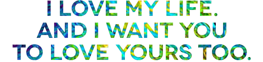 I love my life. And I want you to love yours too.