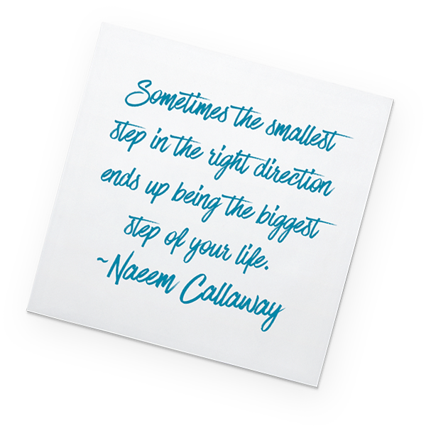 Post-it: Sometimes the smallest step in the right direction ends up being the biggest step of your life. - Naeem Callaway