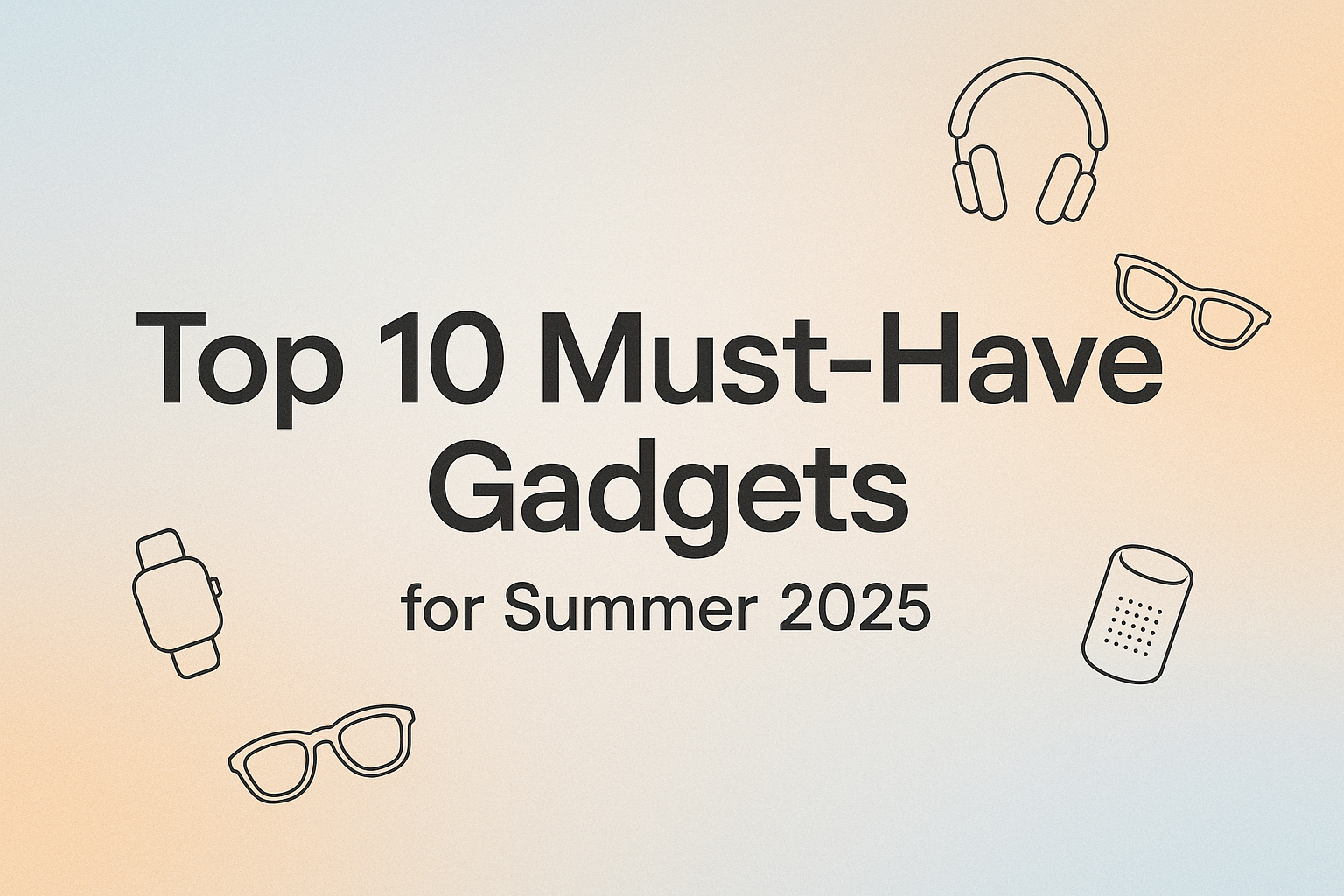 Top 10 Must-Have Gadgets for Summer 2025
