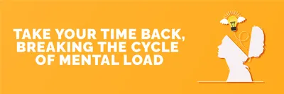 TAKE YOUR TIME BACK, BREAKING THE CYCLE OF MENTAL LOAD