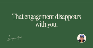 That engagement disappears with you. 