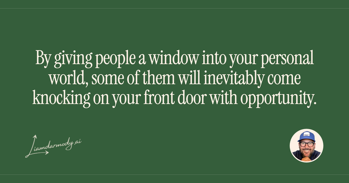 By giving people a window into your personal world, some of them will inevitably come knocking on your front door with opportunity. 