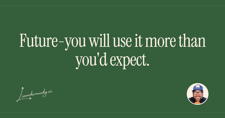 Future-you will use it more than you'd expect. 