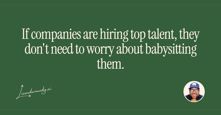 If companies are hiring top talent, they don't need to worry about babysitting them. 