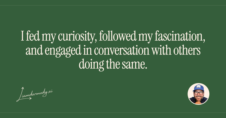 I fed my curiosity, followed my fascination, and engaged in conversations with others doing the same. 