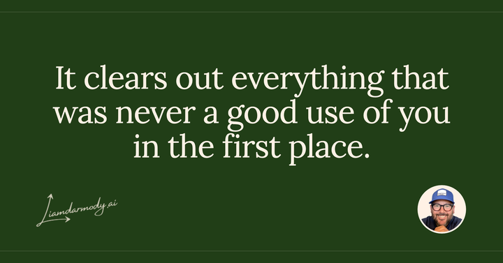 It clears out everything that was never a good use of you in the first place. 