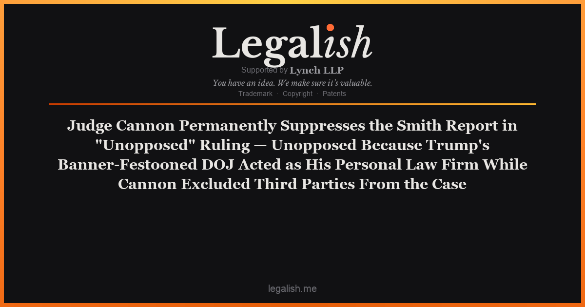 Judge Cannon Permanently Suppresses the Smith Report in "Unopposed" Ruling — Unopposed Because Trump's Banner-Festooned DOJ Acted as His Personal Law Firm While Cannon Excluded Third Parties From the Case